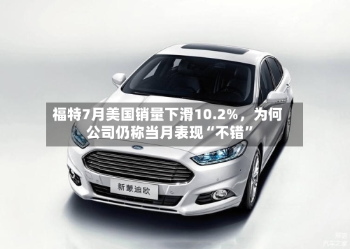 福特7月美国销量下滑10.2%	，为何公司仍称当月表现“不错”-第2张图片