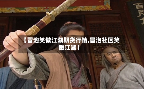 【冒泡笑傲江湖期货行情,冒泡社区笑傲江湖】