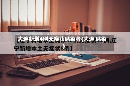 大连新增4例无症状感染者(大连 感染)-第3张图片