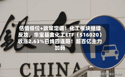 估值低位+政策定调!化工板块继续反攻,华宝基金化工ETF(516020)收涨2.63%日线四连阳!超百亿主力加码