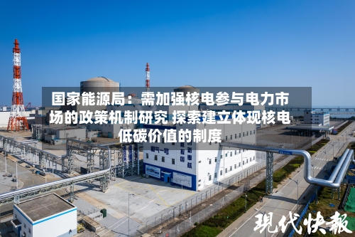 国家能源局:需加强核电参与电力市场的政策机制研究 探索建立体现核电低碳价值的制度