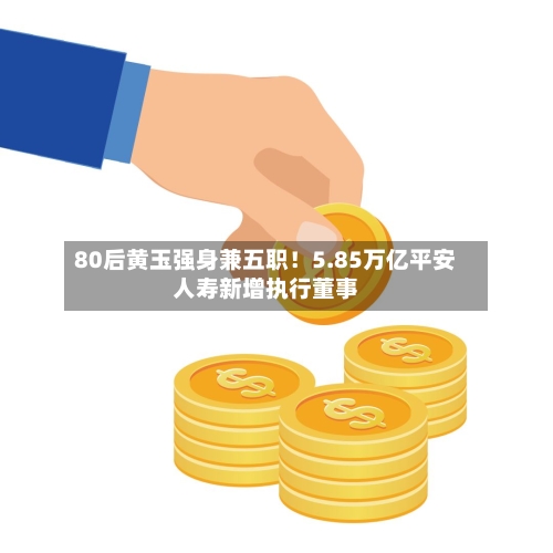 80后黄玉强身兼五职!5.85万亿平安人寿新增执行董事-第1张图片