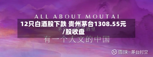 12只白酒股下跌 贵州茅台1308.55元/股收盘
