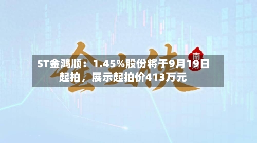 ST金鸿顺：1.45%股份将于9月19日起拍，展示起拍价413万元-第2张图片
