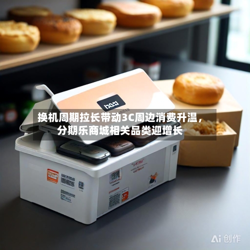 换机周期拉长带动3C周边消费升温，分期乐商城相关品类迎增长-第2张图片