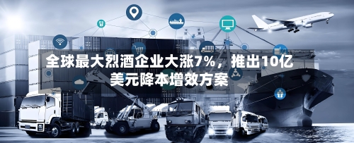 全球最大烈酒企业大涨7%,推出10亿美元降本增效方案