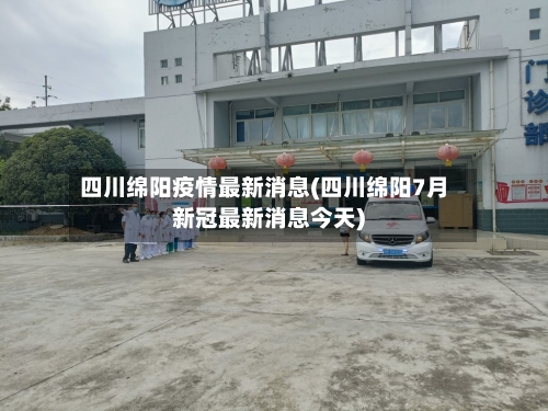 四川绵阳疫情最新消息(四川绵阳7月新冠最新消息今天)-第2张图片