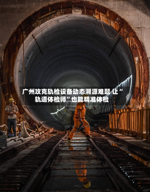 广州攻克轨检设备动态溯源难题 让“轨道体检师	”也能精准体检-第2张图片