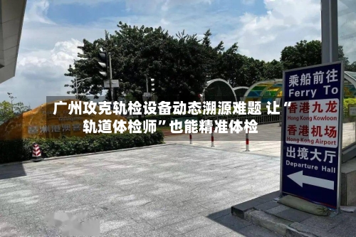 广州攻克轨检设备动态溯源难题 让“轨道体检师”也能精准体检