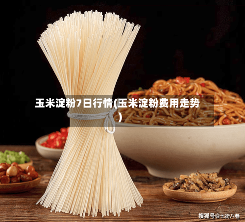 玉米淀粉7日行情(玉米淀粉费用走势)