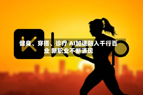 健身、穿搭、诊疗 AI加速融入千行百业 新职业不断涌现-第2张图片