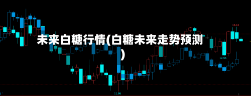 未来白糖行情(白糖未来走势预测)-第3张图片