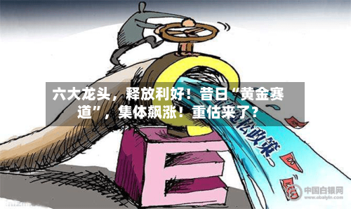 六大龙头，释放利好！昔日“黄金赛道”	，集体飙涨！重估来了？-第2张图片