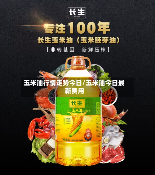 玉米油行情走势今日/玉米油今日最新费用